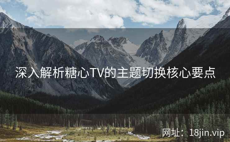 深入解析糖心TV的主题切换核心要点