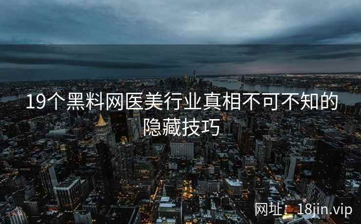 19个黑料网医美行业真相不可不知的隐藏技巧