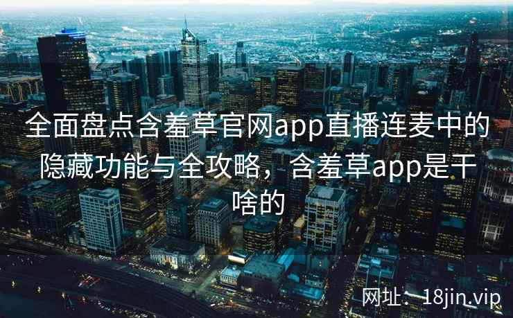 全面盘点含羞草官网app直播连麦中的隐藏功能与全攻略，含羞草app是干啥的