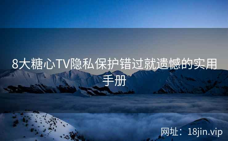 8大糖心TV隐私保护错过就遗憾的实用手册
