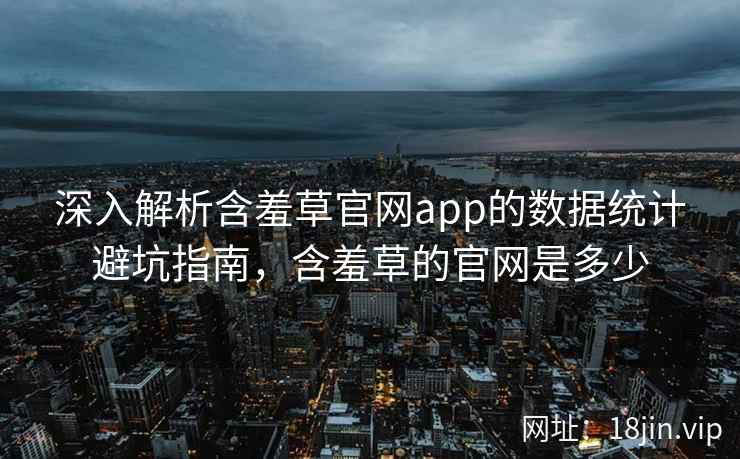 深入解析含羞草官网app的数据统计避坑指南，含羞草的官网是多少