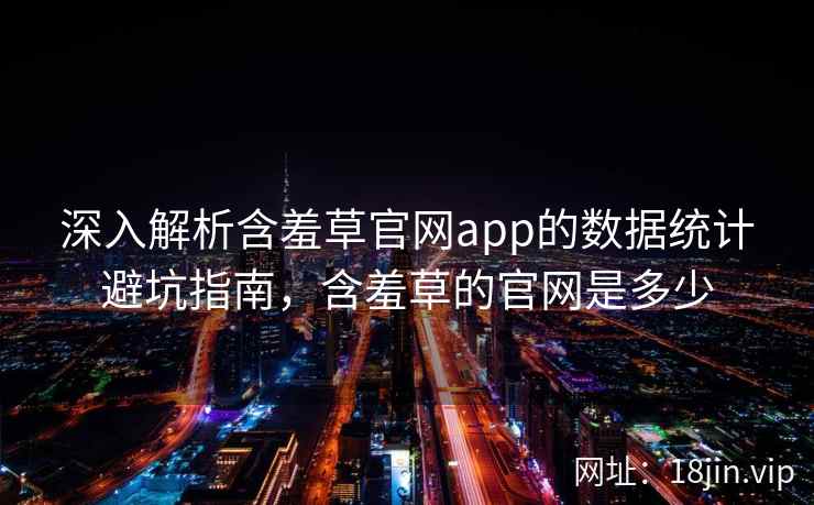 深入解析含羞草官网app的数据统计避坑指南，含羞草的官网是多少  第2张