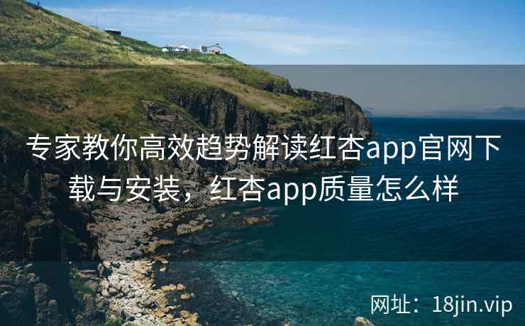 专家教你高效趋势解读红杏app官网下载与安装，红杏app质量怎么样