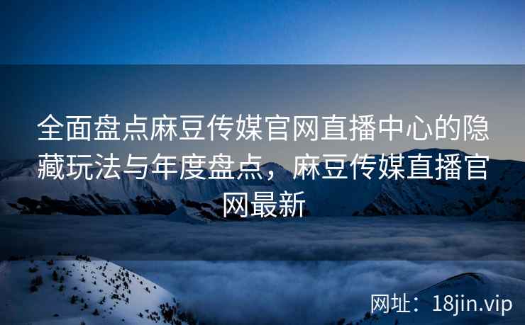全面盘点麻豆传媒官网直播中心的隐藏玩法与年度盘点，麻豆传媒直播官网最新  第1张