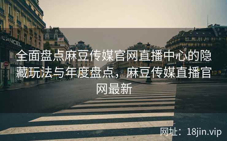全面盘点麻豆传媒官网直播中心的隐藏玩法与年度盘点，麻豆传媒直播官网最新  第2张