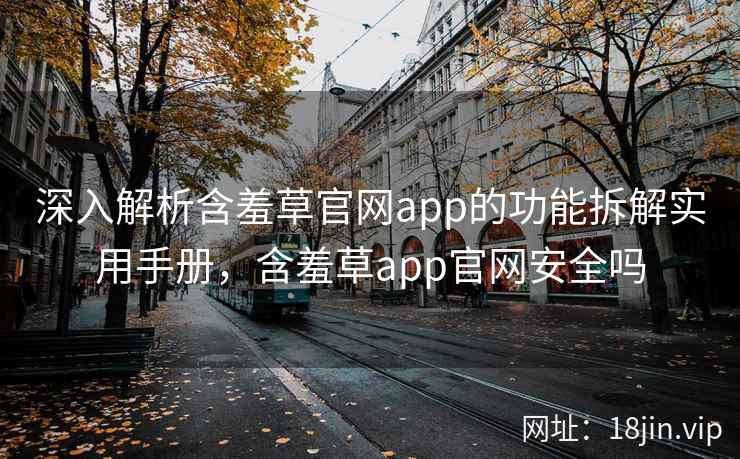 深入解析含羞草官网app的功能拆解实用手册，含羞草app官网安全吗  第2张