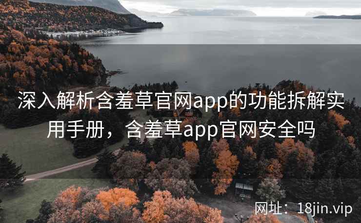深入解析含羞草官网app的功能拆解实用手册，含羞草app官网安全吗  第1张