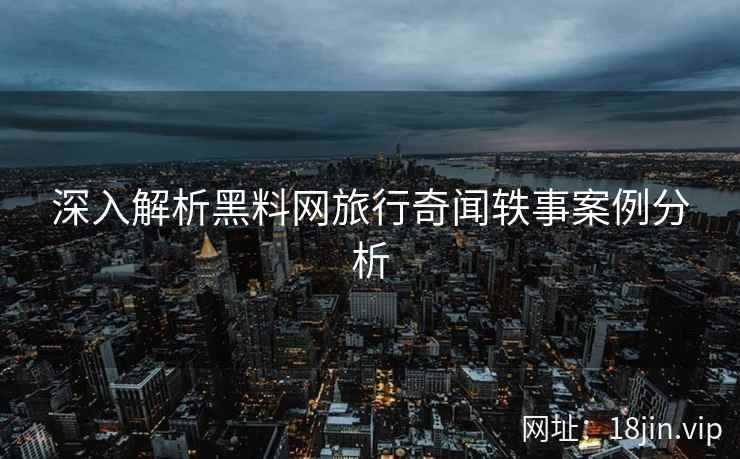 深入解析黑料网旅行奇闻轶事案例分析  第2张