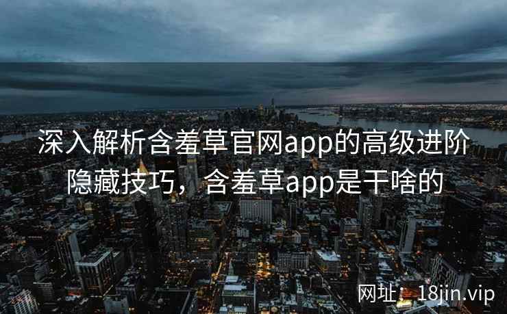 深入解析含羞草官网app的高级进阶隐藏技巧，含羞草app是干啥的