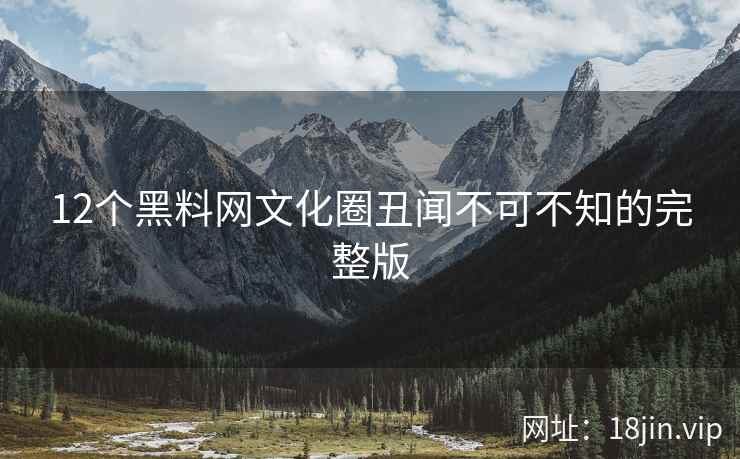 12个黑料网文化圈丑闻不可不知的完整版