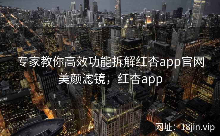 专家教你高效功能拆解红杏app官网美颜滤镜，红杏app  第1张
