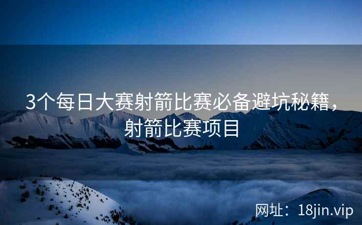 3个每日大赛射箭比赛必备避坑秘籍，射箭比赛项目