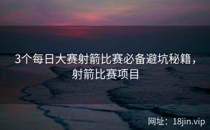 3个每日大赛射箭比赛必备避坑秘籍，射箭比赛项目  第2张