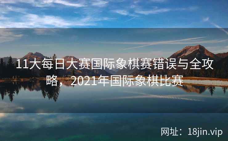 11大每日大赛国际象棋赛错误与全攻略，2021年国际象棋比赛  第2张