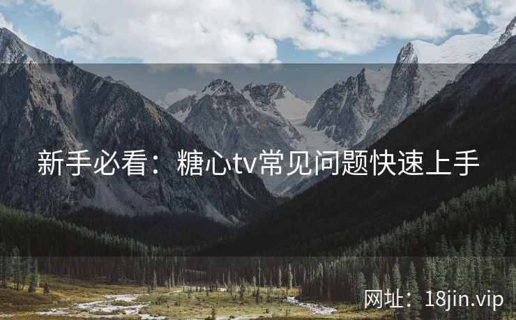 新手必看：糖心tv常见问题快速上手  第1张