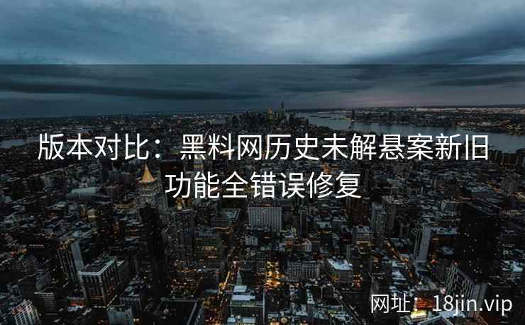 版本对比：黑料网历史未解悬案新旧功能全错误修复  第2张