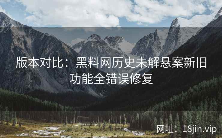 版本对比：黑料网历史未解悬案新旧功能全错误修复  第1张