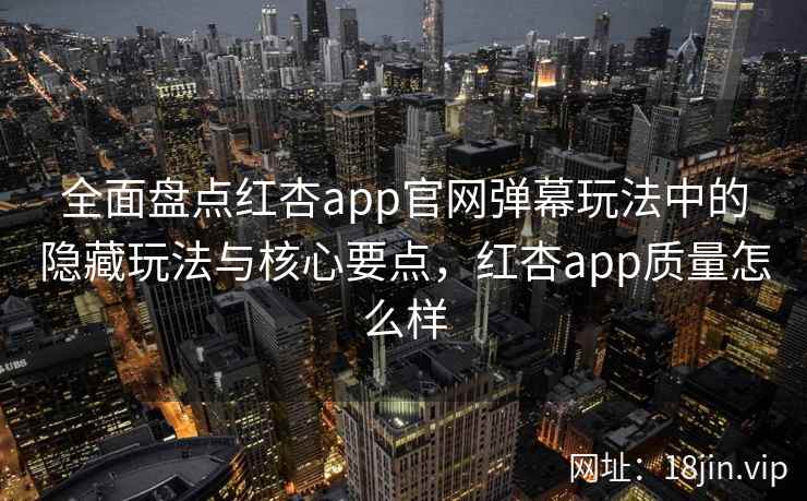 全面盘点红杏app官网弹幕玩法中的隐藏玩法与核心要点，红杏app质量怎么样  第1张