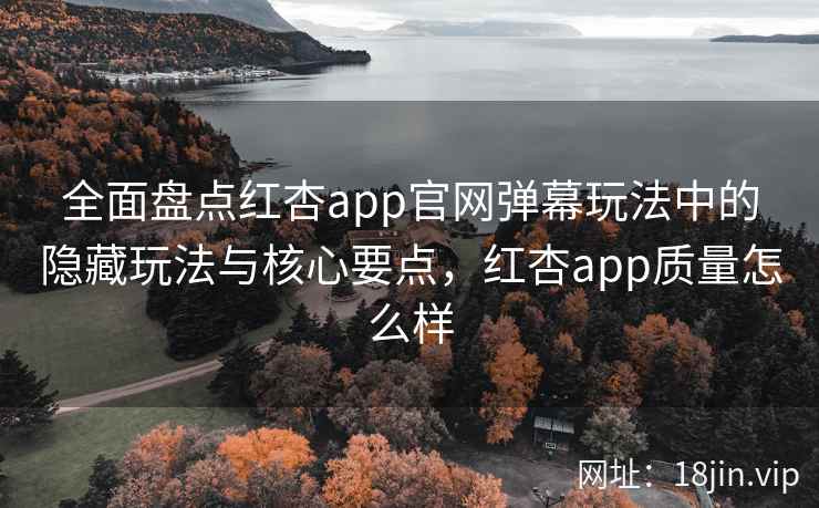 全面盘点红杏app官网弹幕玩法中的隐藏玩法与核心要点，红杏app质量怎么样  第2张