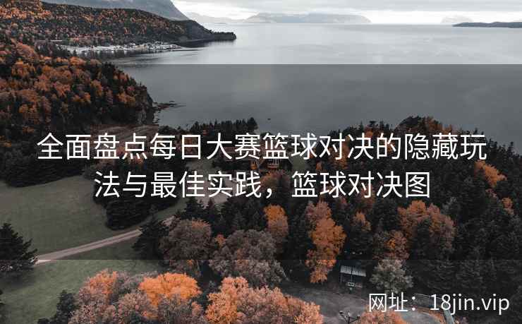 全面盘点每日大赛篮球对决的隐藏玩法与最佳实践，篮球对决图  第1张