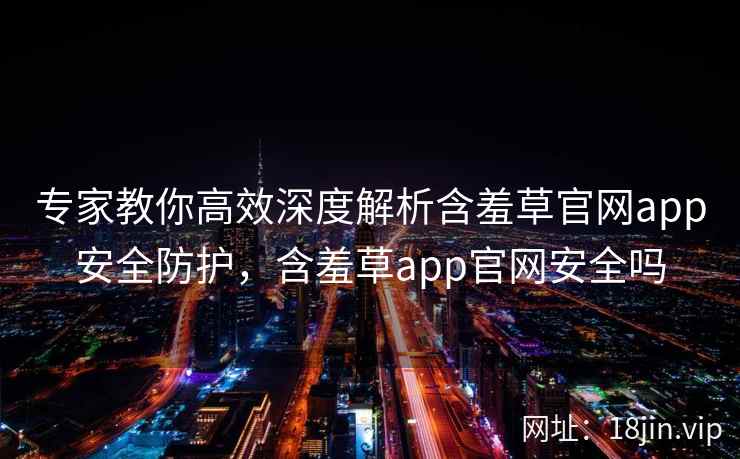 专家教你高效深度解析含羞草官网app安全防护，含羞草app官网安全吗  第2张