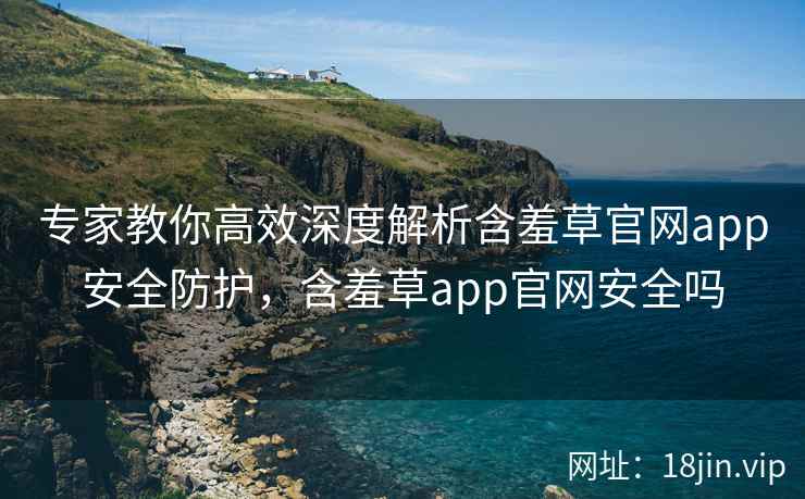 专家教你高效深度解析含羞草官网app安全防护，含羞草app官网安全吗  第1张
