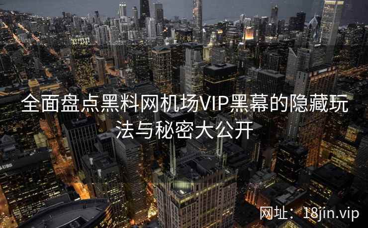 全面盘点黑料网机场VIP黑幕的隐藏玩法与秘密大公开  第2张