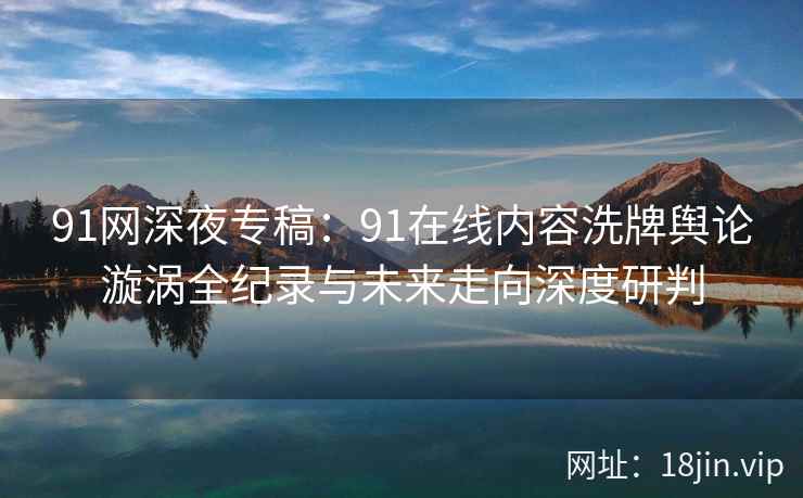 91网深夜专稿：91在线内容洗牌舆论漩涡全纪录与未来走向深度研判  第1张