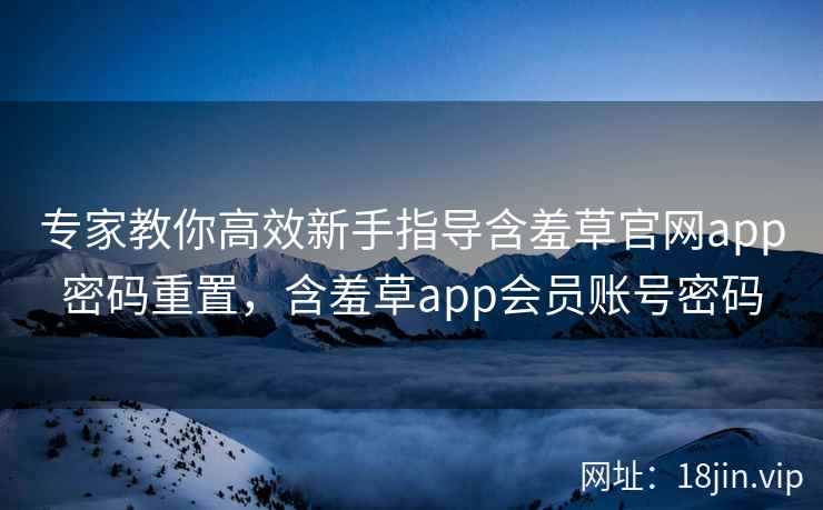 专家教你高效新手指导含羞草官网app密码重置，含羞草app会员账号密码  第1张