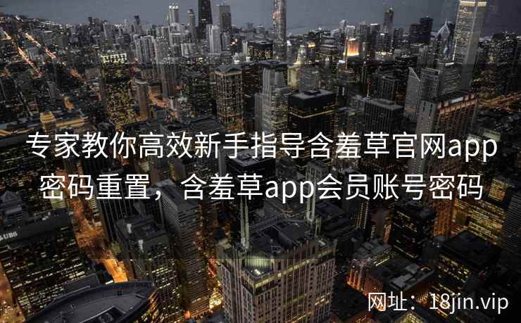 专家教你高效新手指导含羞草官网app密码重置，含羞草app会员账号密码  第2张