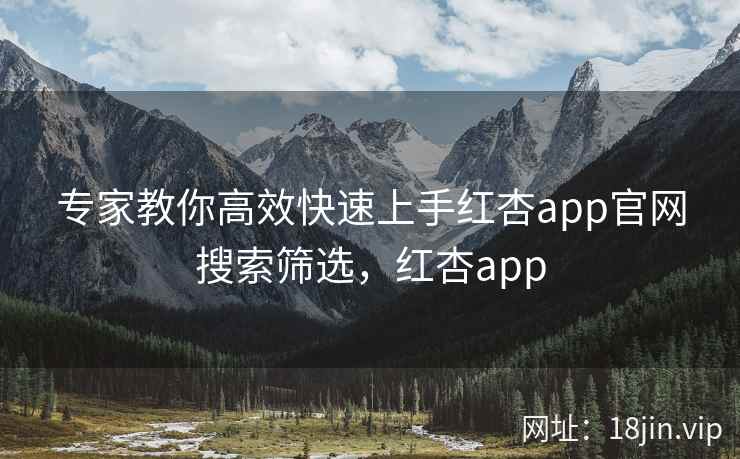 专家教你高效快速上手红杏app官网搜索筛选，红杏app