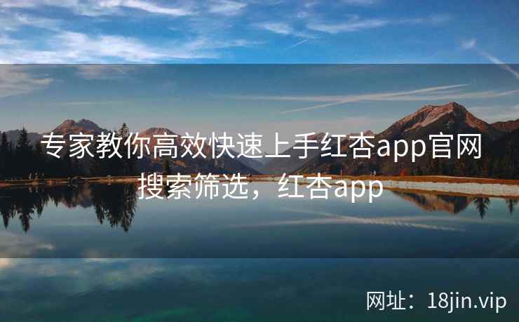 专家教你高效快速上手红杏app官网搜索筛选，红杏app  第2张