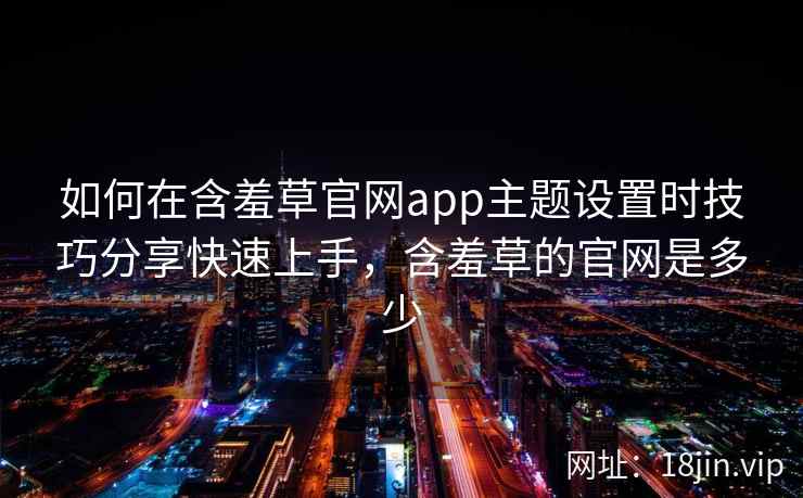 如何在含羞草官网app主题设置时技巧分享快速上手，含羞草的官网是多少  第2张