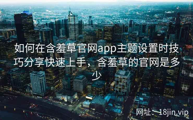 如何在含羞草官网app主题设置时技巧分享快速上手，含羞草的官网是多少  第1张