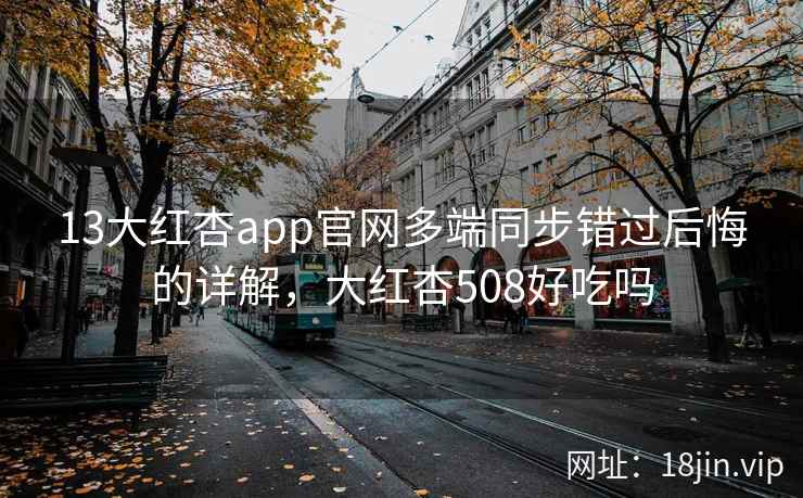 13大红杏app官网多端同步错过后悔的详解，大红杏508好吃吗  第2张