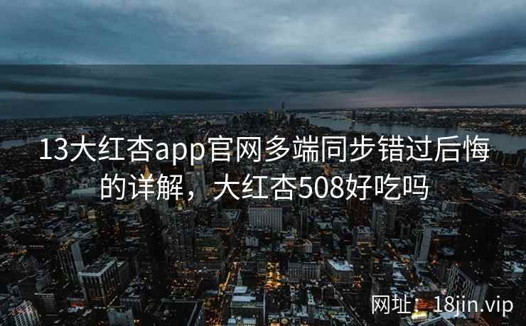 13大红杏app官网多端同步错过后悔的详解，大红杏508好吃吗
