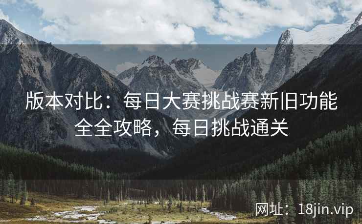 版本对比：每日大赛挑战赛新旧功能全全攻略，每日挑战通关