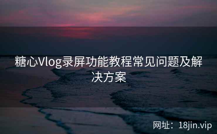 糖心Vlog录屏功能教程常见问题及解决方案  第1张