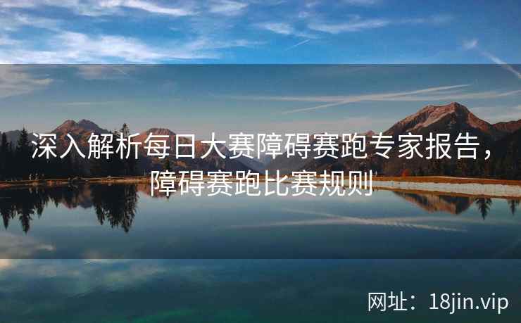 深入解析每日大赛障碍赛跑专家报告，障碍赛跑比赛规则  第1张