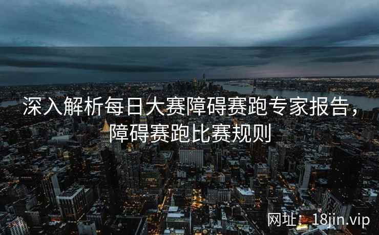深入解析每日大赛障碍赛跑专家报告，障碍赛跑比赛规则  第2张
