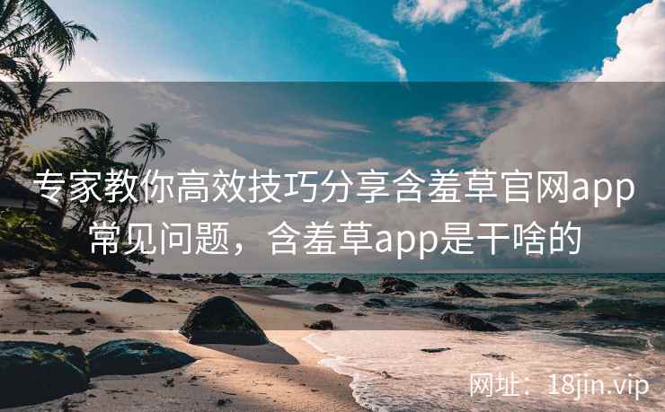 专家教你高效技巧分享含羞草官网app常见问题，含羞草app是干啥的  第2张