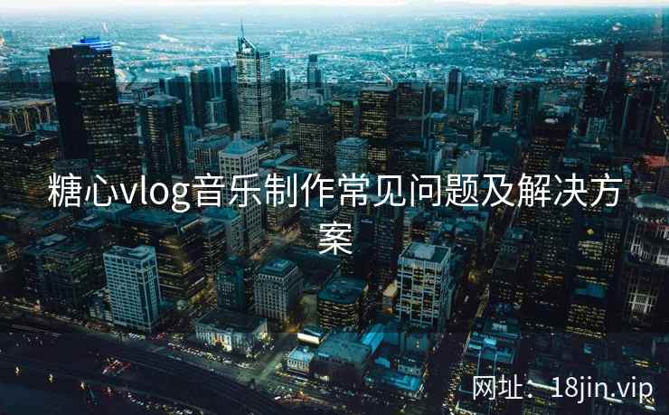 糖心vlog音乐制作常见问题及解决方案  第2张