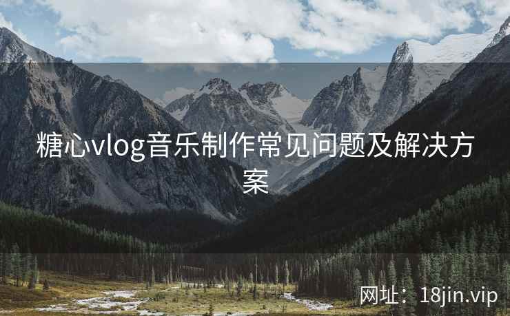 糖心vlog音乐制作常见问题及解决方案  第1张