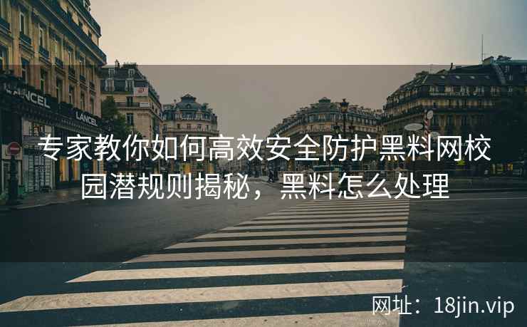 专家教你如何高效安全防护黑料网校园潜规则揭秘，黑料怎么处理  第2张