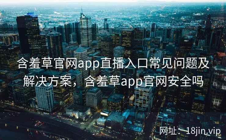 含羞草官网app直播入口常见问题及解决方案，含羞草app官网安全吗  第1张