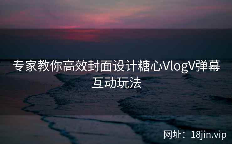 专家教你高效封面设计糖心VlogV弹幕互动玩法  第2张