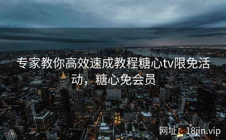 专家教你高效速成教程糖心tv限免活动，糖心免会员
