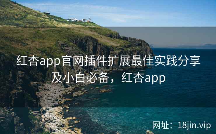 红杏app官网插件扩展最佳实践分享及小白必备，红杏app