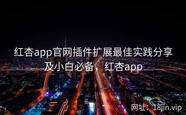 红杏app官网插件扩展最佳实践分享及小白必备，红杏app